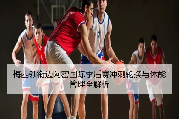 梅西领衔迈阿密国际季后赛冲刺轮换与体能管理全解析
