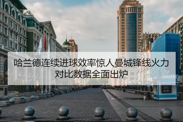 哈兰德连续进球效率惊人曼城锋线火力对比数据全面出炉