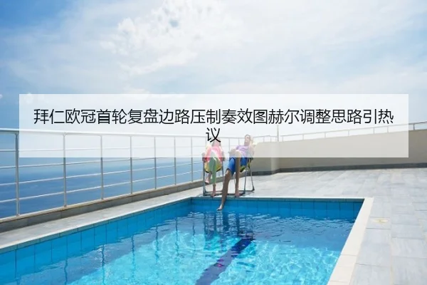 拜仁欧冠首轮复盘边路压制奏效图赫尔调整思路引热议
