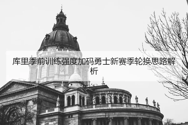 库里季前训练强度加码勇士新赛季轮换思路解析