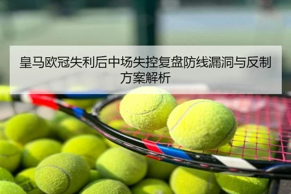 皇马欧冠失利后中场失控复盘防线漏洞与反制方案解析