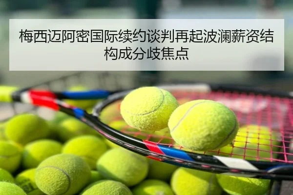 梅西迈阿密国际续约谈判再起波澜薪资结构成分歧焦点