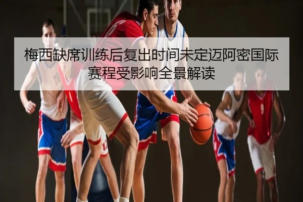 梅西缺席训练后复出时间未定迈阿密国际赛程受影响全景解读