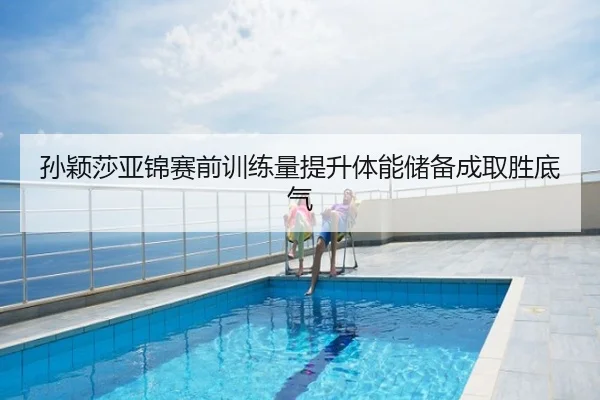 孙颖莎亚锦赛前训练量提升体能储备成取胜底气