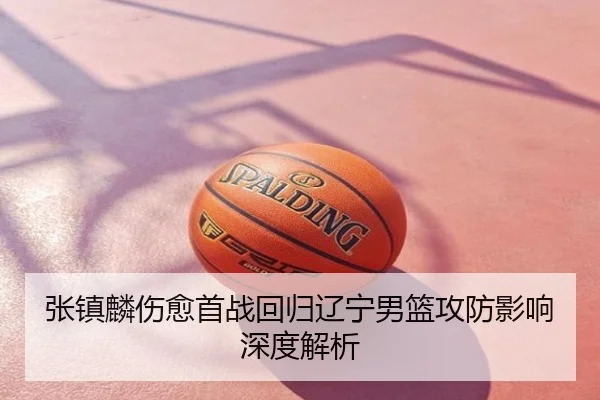 张镇麟伤愈首战回归辽宁男篮攻防影响深度解析