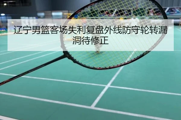 辽宁男篮客场失利复盘外线防守轮转漏洞待修正